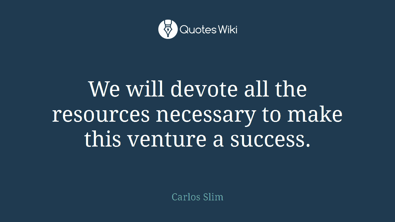 We will devote all the resources necessary to make this venture a success.