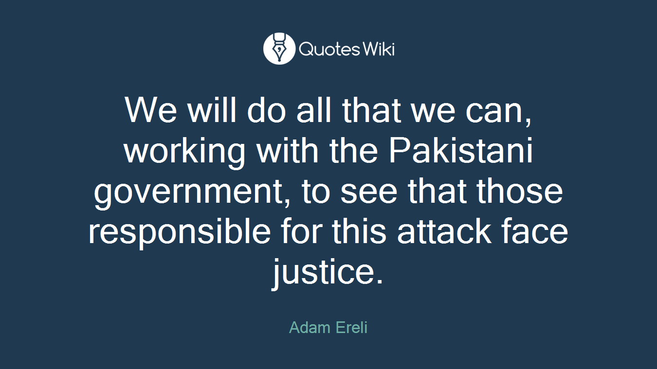 We will do all that we can, working with the Pakistani government, to see that those responsible for this attack face justice.