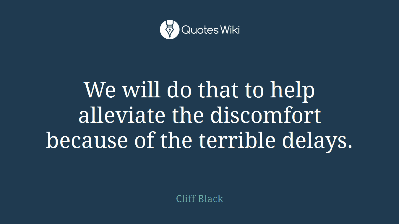 We will do that to help alleviate the discomfort because of the terrible delays.
