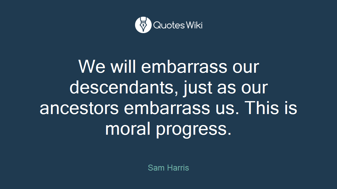 We will embarrass our descendants, just as our ancestors embarrass us. This is moral progress.