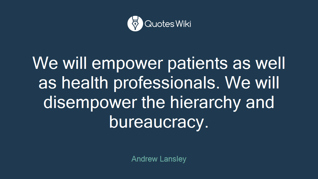 We will empower patients as well as health professionals. We will disempower the hierarchy and bureaucracy.