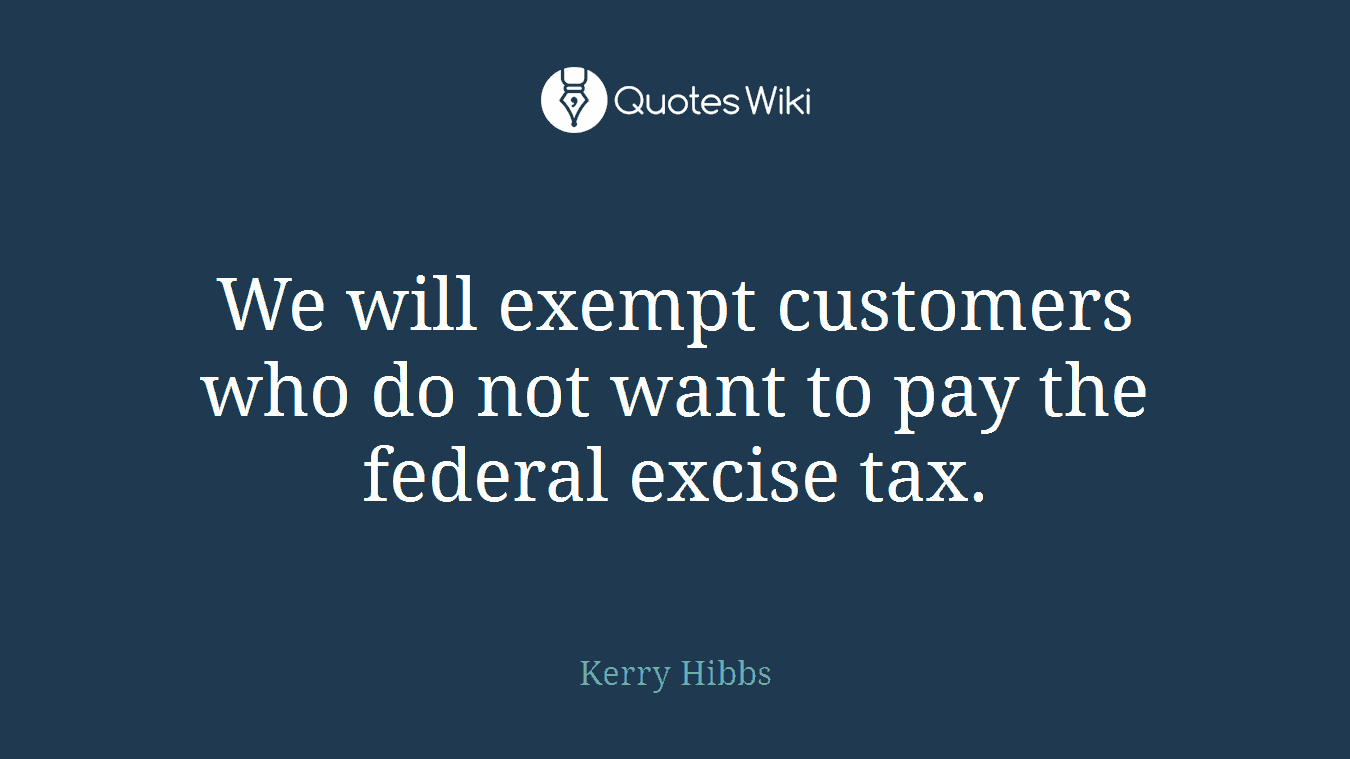 We will exempt customers who do not want to pay the federal excise tax.