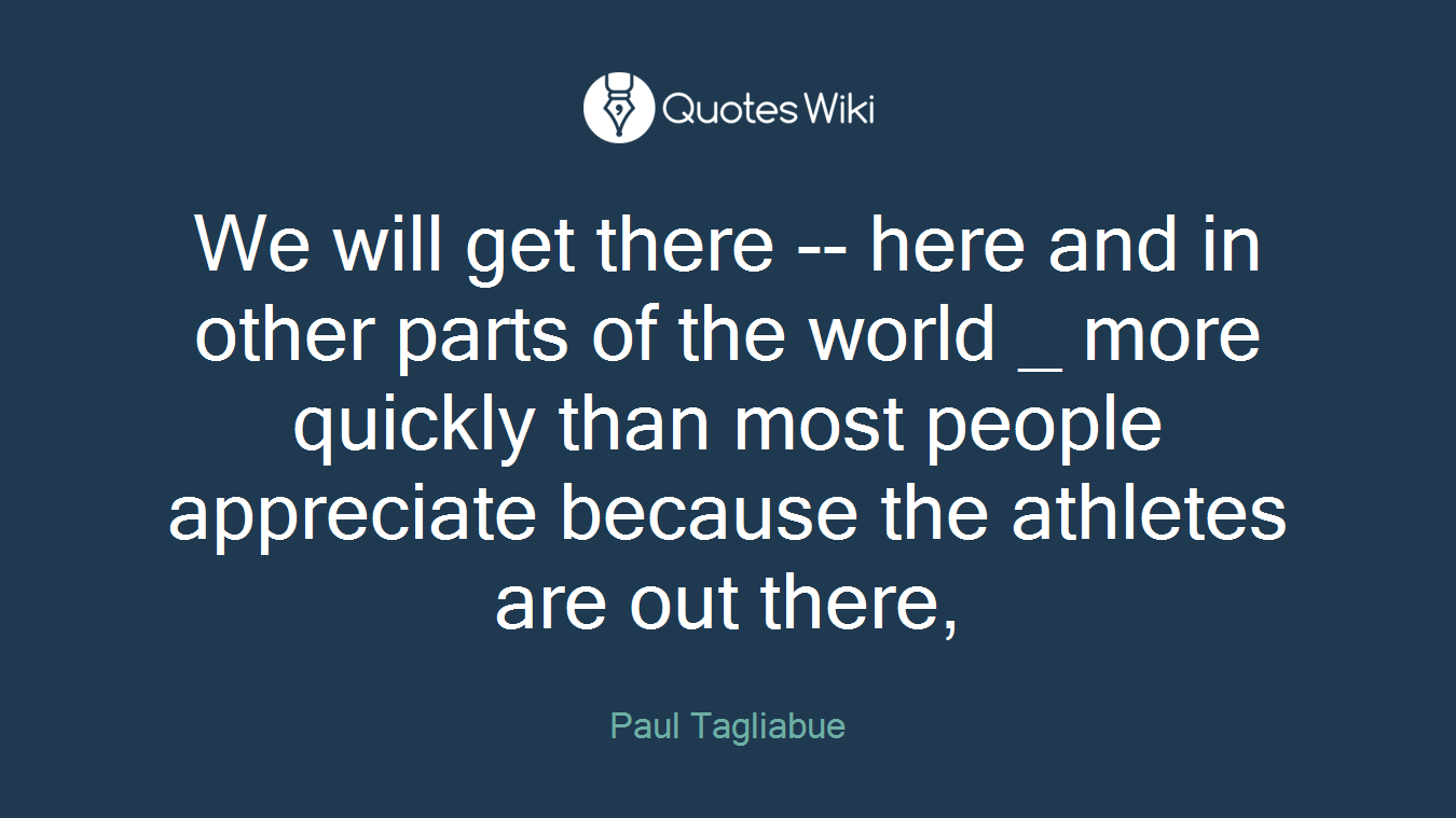 We will get there -- here and in other parts of the world _ more quickly than most people appreciate because the athletes are out there,