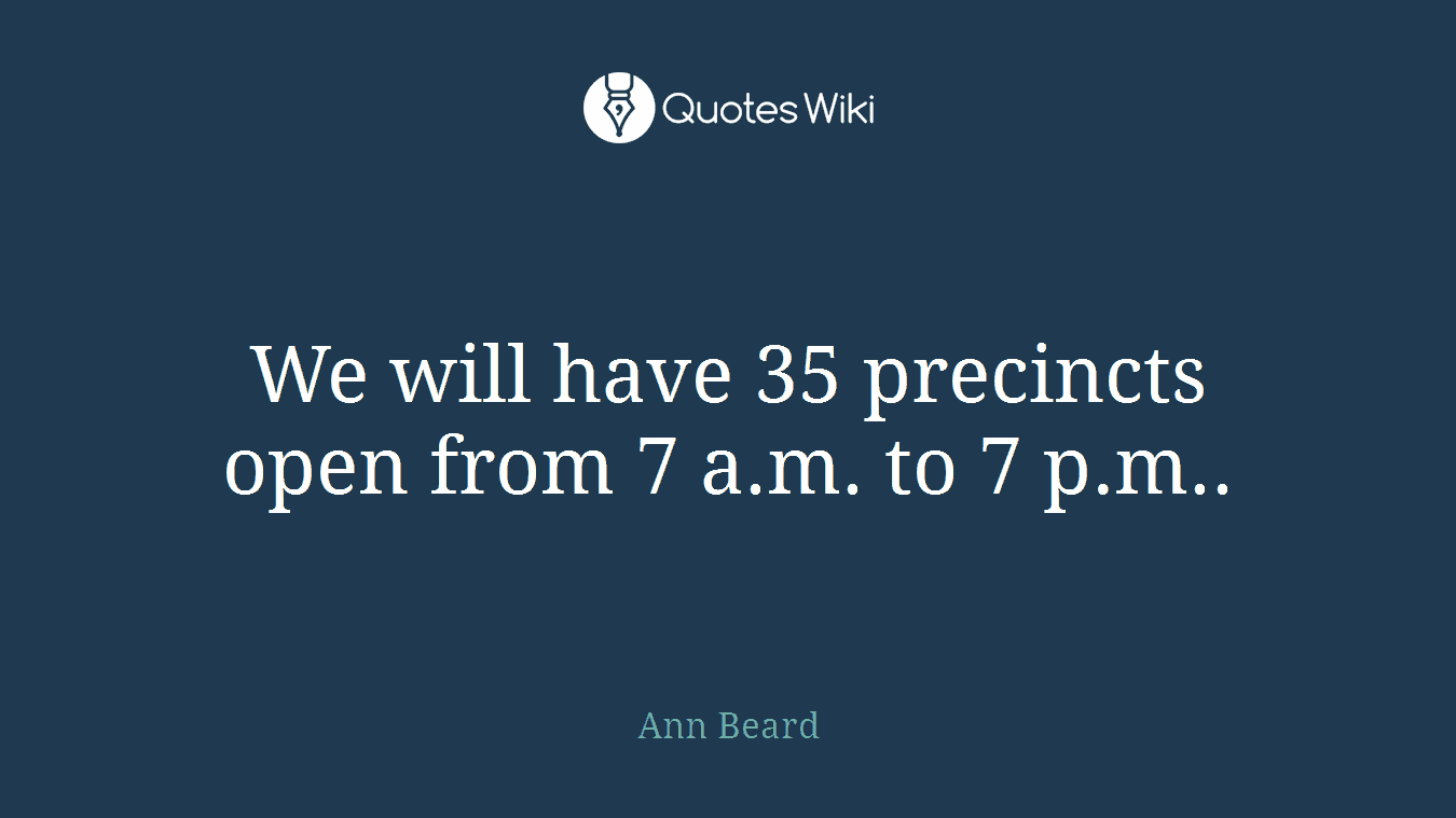We will have 35 precincts open from 7 a.m. to 7 p.m..