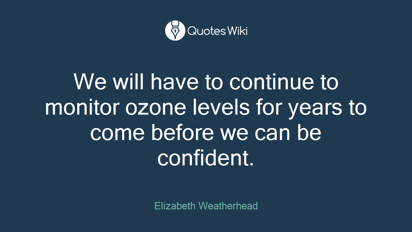We will have to continue to monitor ozone levels for years to come before we can be confident.