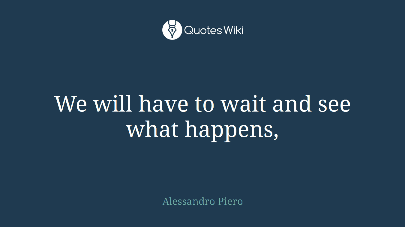 We will have to wait and see what happens,