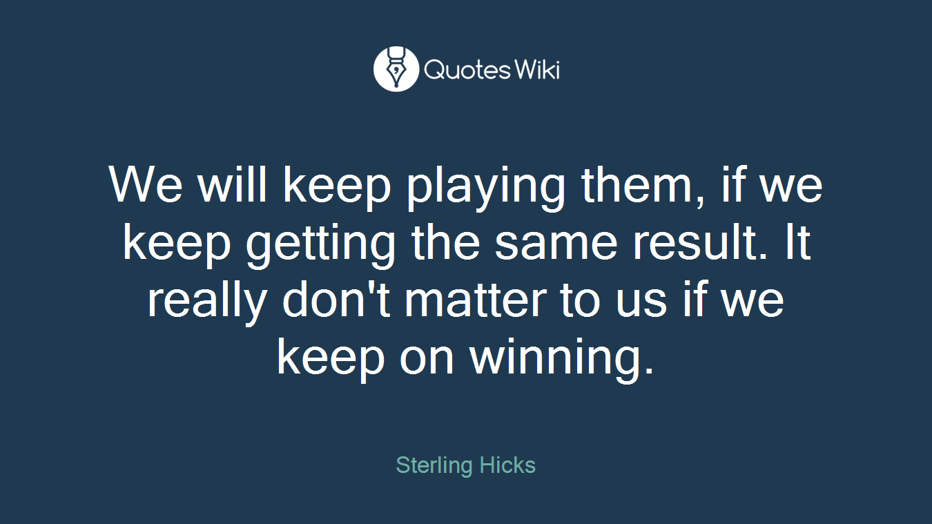 We will keep playing them, if we keep getting the same result. It really don't matter to us if we keep on winning.