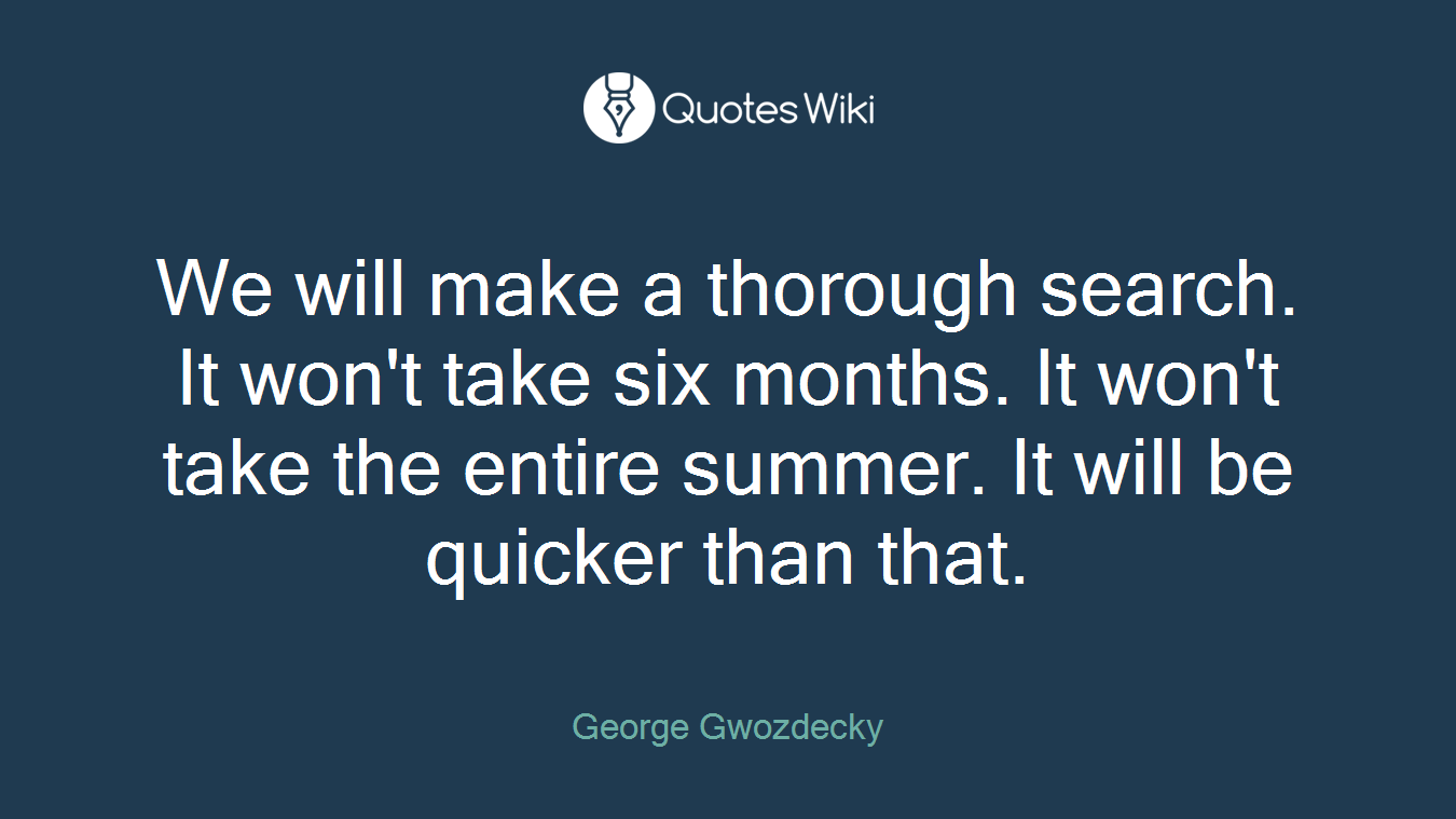 We will make a thorough search. It won't take six months. It won't take the entire summer. It will be quicker than that.