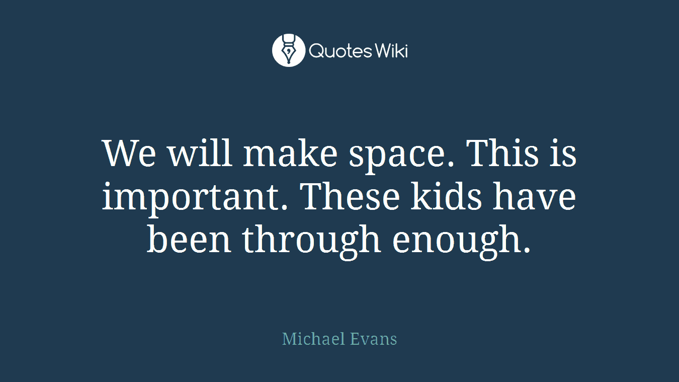 We will make space. This is important. These kids have been through enough.