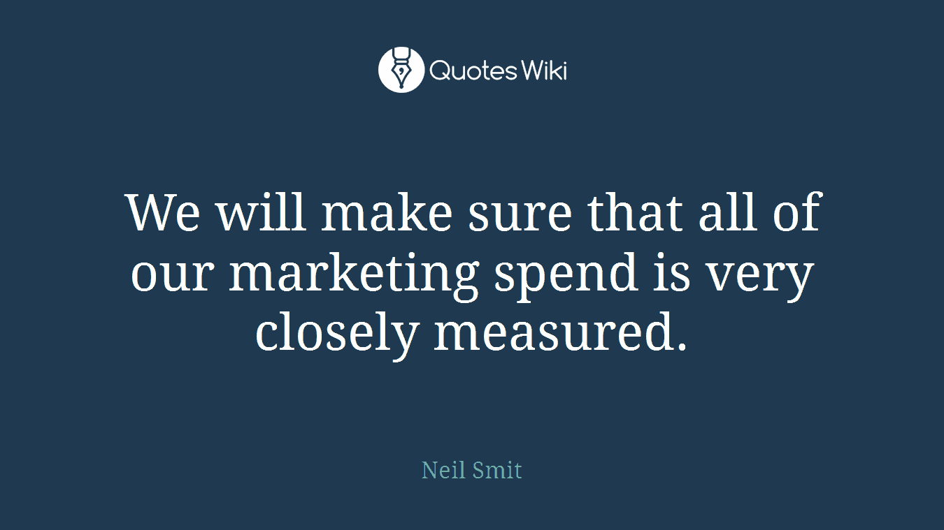 We will make sure that all of our marketing spend is very closely measured.