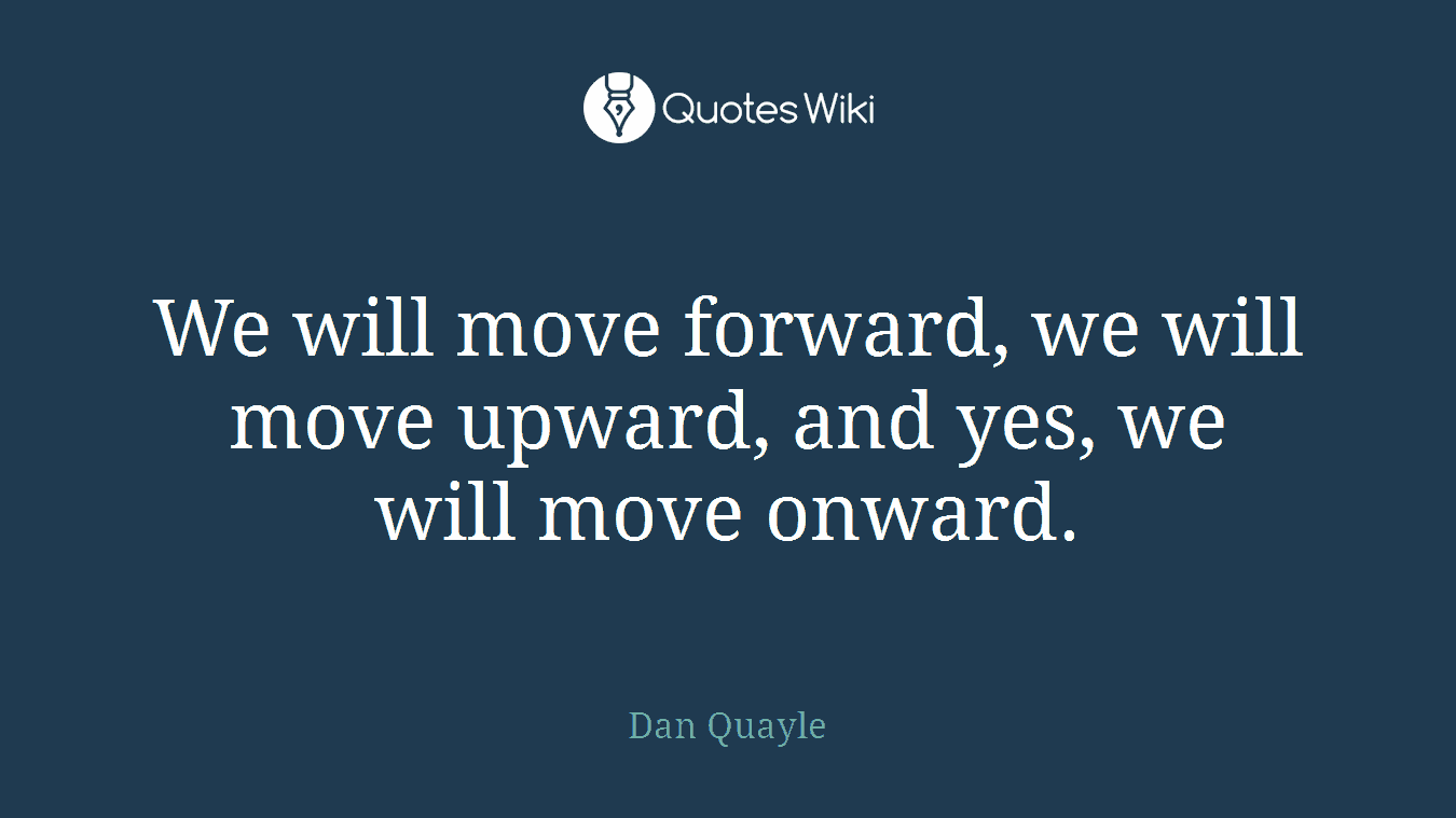 We will move forward, we will move upward, and yes, we will move onward.