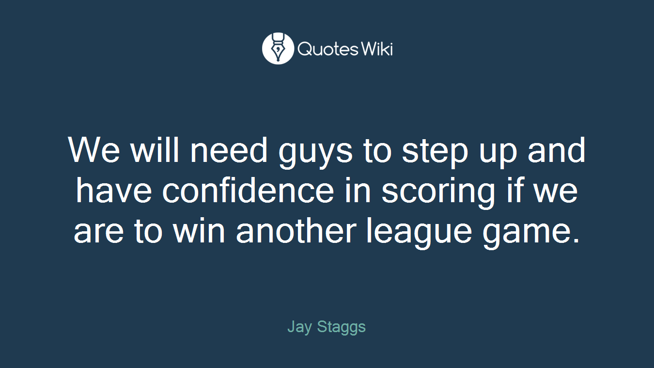 We will need guys to step up and have confidence in scoring if we are to win another league game.