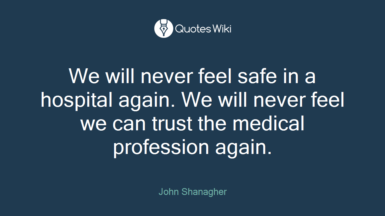We will never feel safe in a hospital again. We will never feel we can trust the medical profession again.