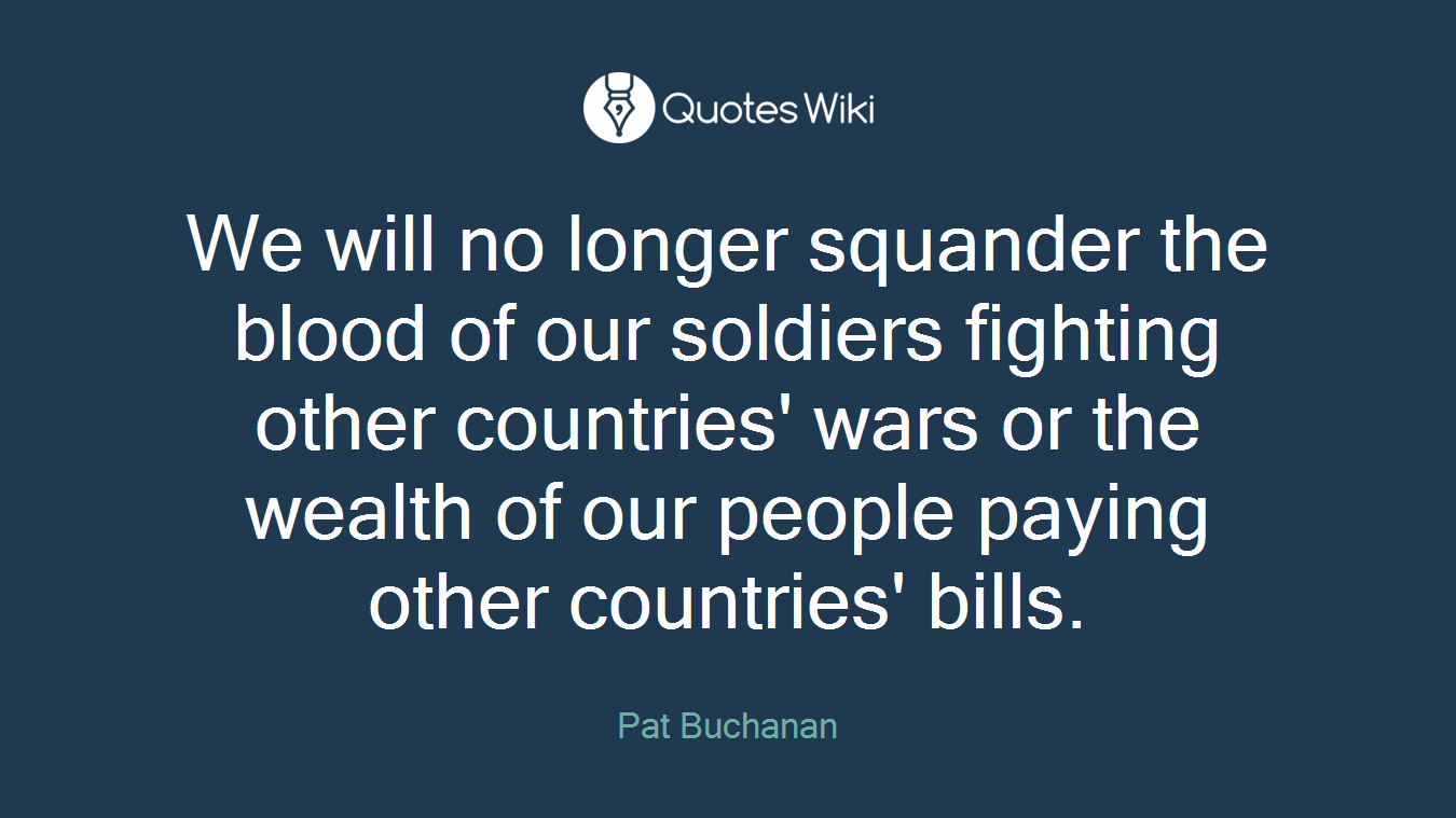 We will no longer squander the blood of our soldiers fighting other countries' wars or the wealth of our people paying other countries' bills.