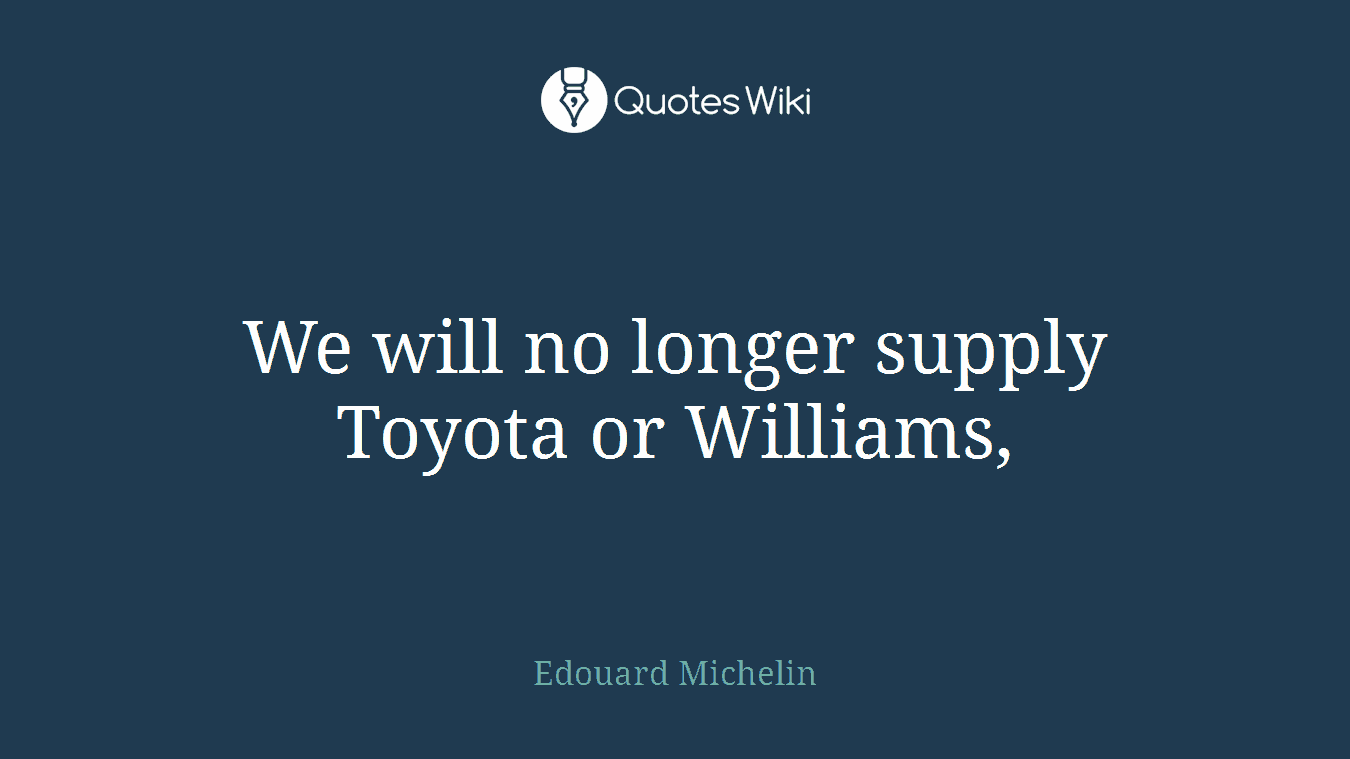 We will no longer supply Toyota or Williams,