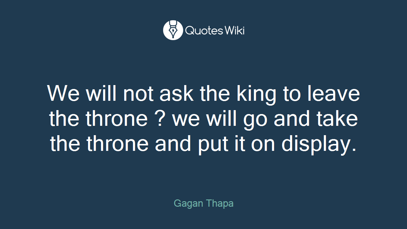 We will not ask the king to leave the throne ? we will go and take the throne and put it on display.