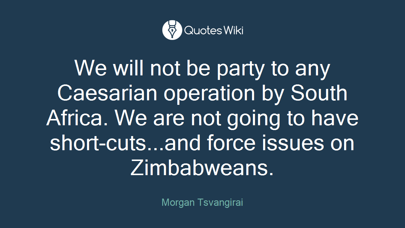 We will not be party to any Caesarian operation by South Africa. We are not going to have short-cuts...and force issues on Zimbabweans.