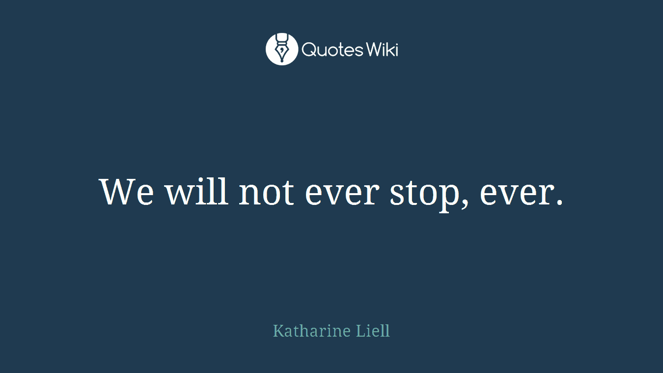 We will not ever stop, ever.
