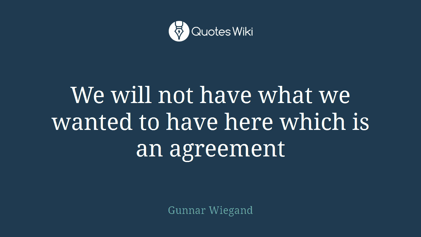 We will not have what we wanted to have here which is an agreement