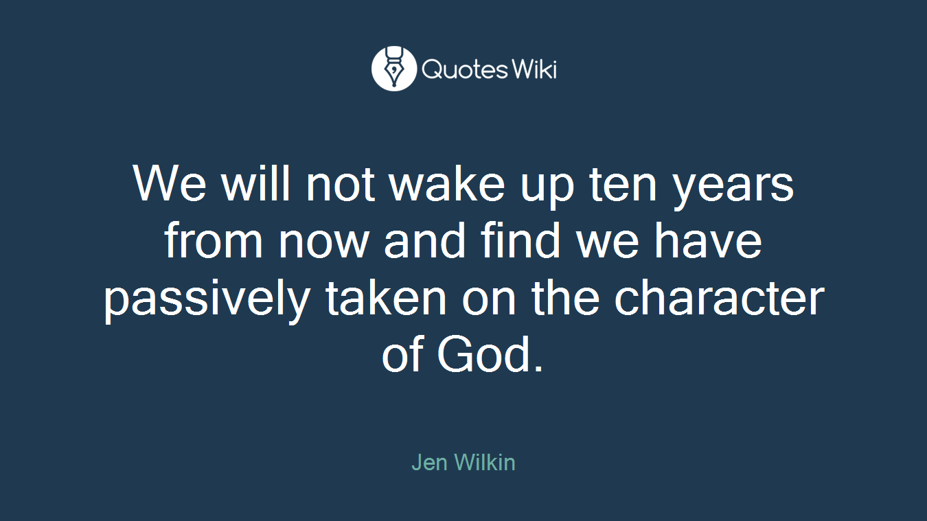 We will not wake up ten years from now and find we have passively taken on the character of God.