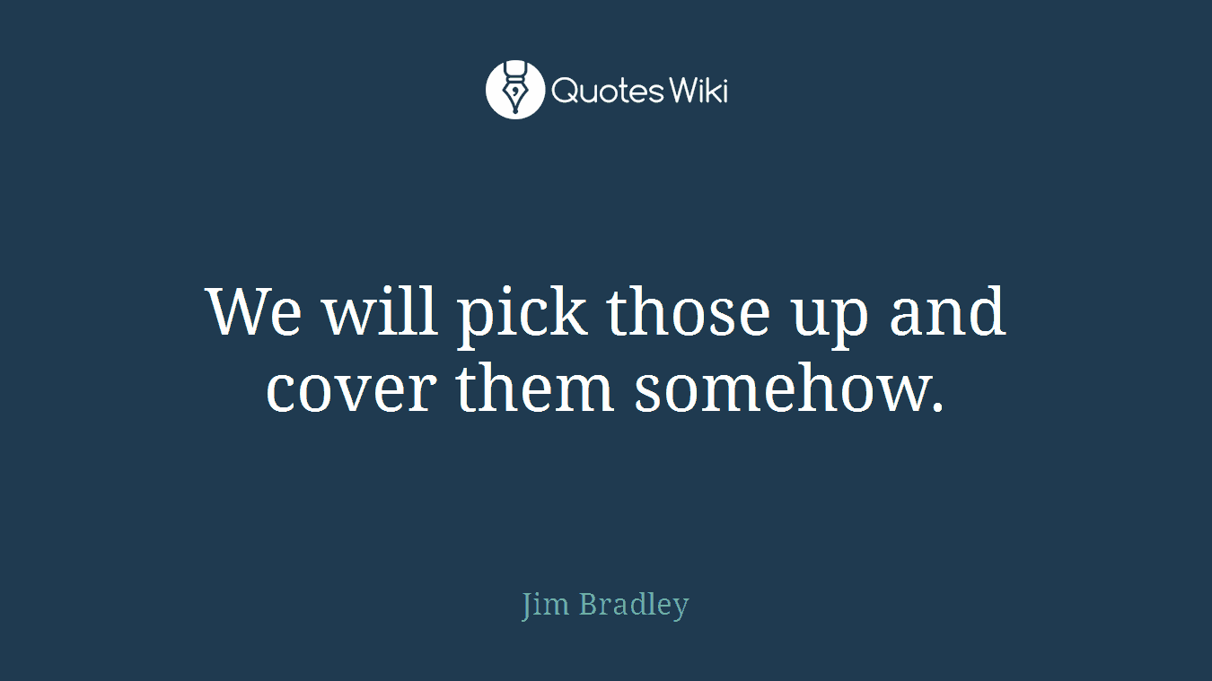 We will pick those up and cover them somehow.