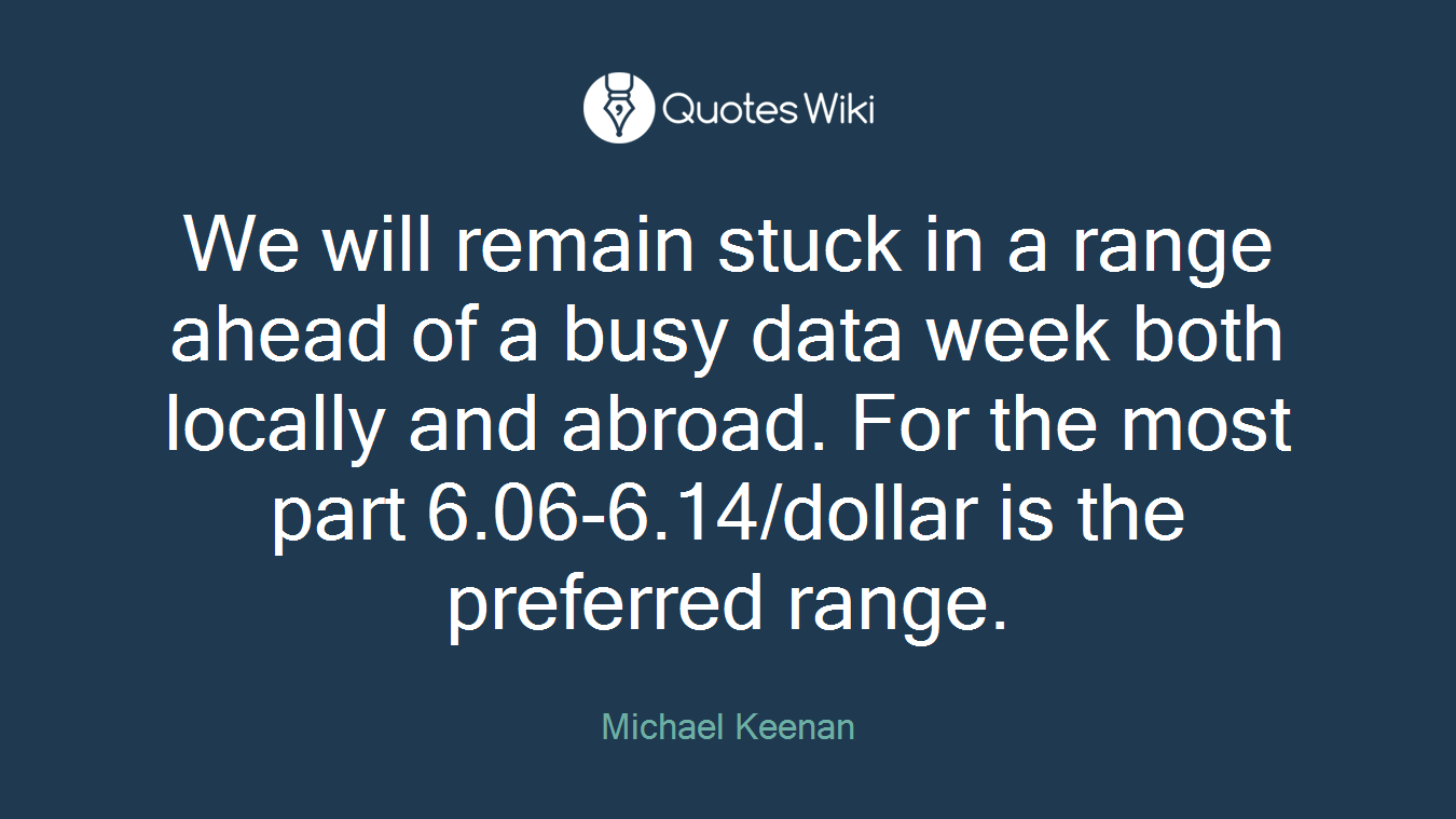 We will remain stuck in a range ahead of a busy data week both locally and abroad. For the most part 6.06-6.14/dollar is the preferred range.