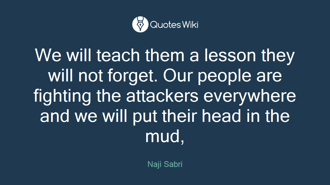 We will teach them a lesson they will not forget. Our people are fighting the attackers everywhere and we will put their head in the mud,