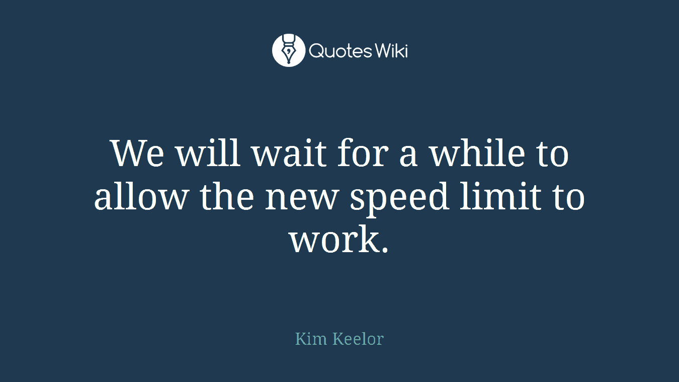 We will wait for a while to allow the new speed limit to work.