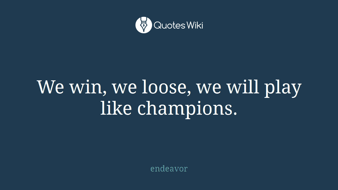 We win, we loose, we will play like champions.