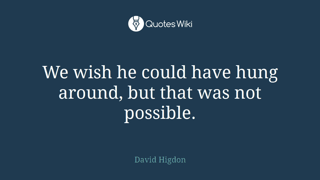 We wish he could have hung around, but that was not possible.