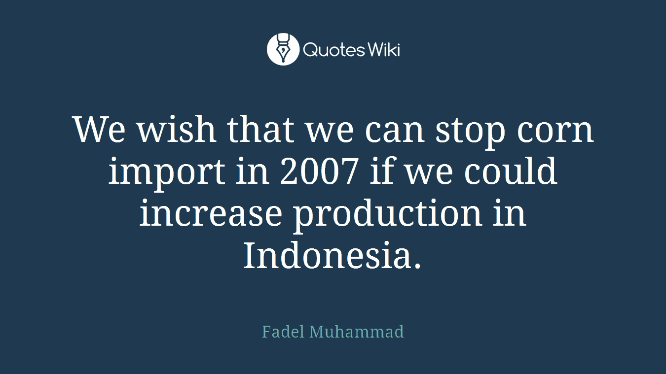 We wish that we can stop corn import in 2007 if we could increase production in Indonesia.