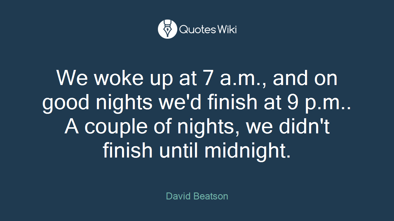 We woke up at 7 a.m., and on good nights we'd finish at 9 p.m.. A couple of nights, we didn't finish until midnight.