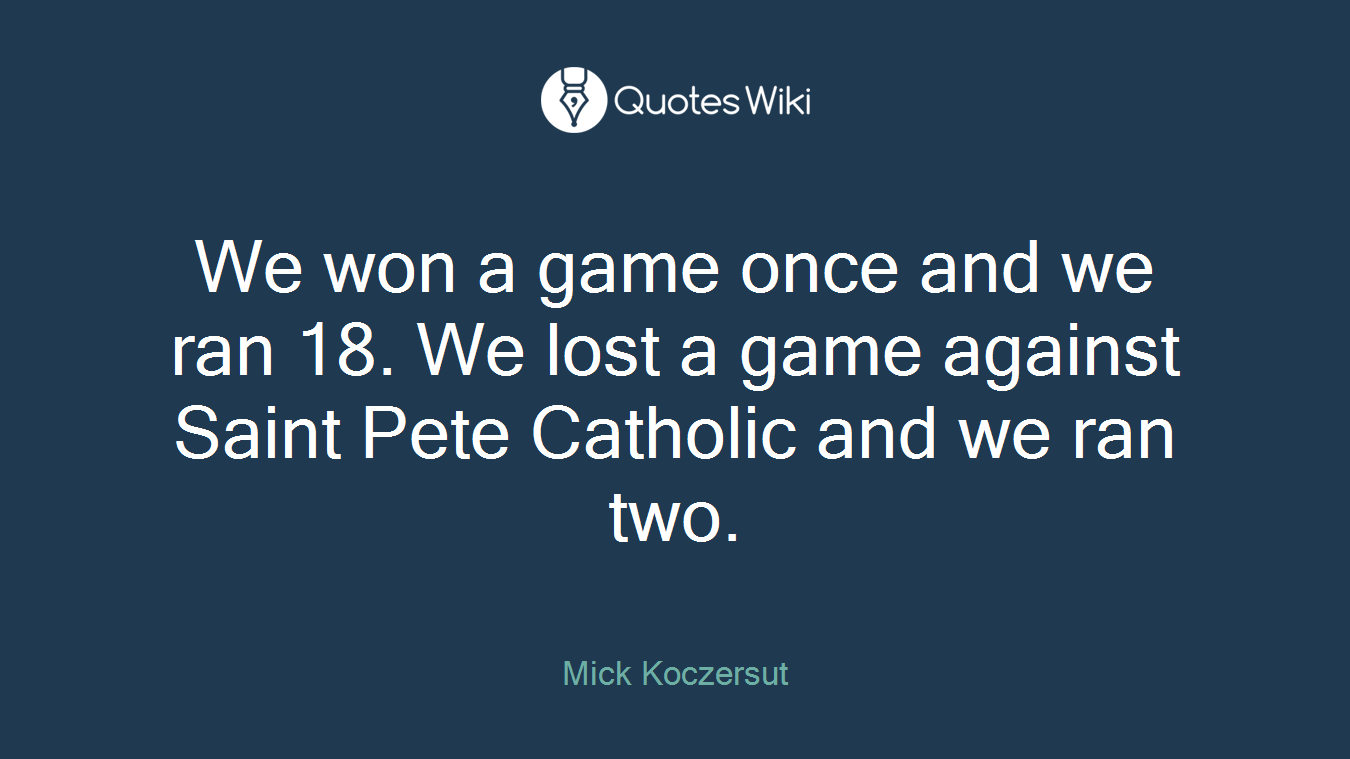 We won a game once and we ran 18. We lost a game against Saint Pete Catholic and we ran two.