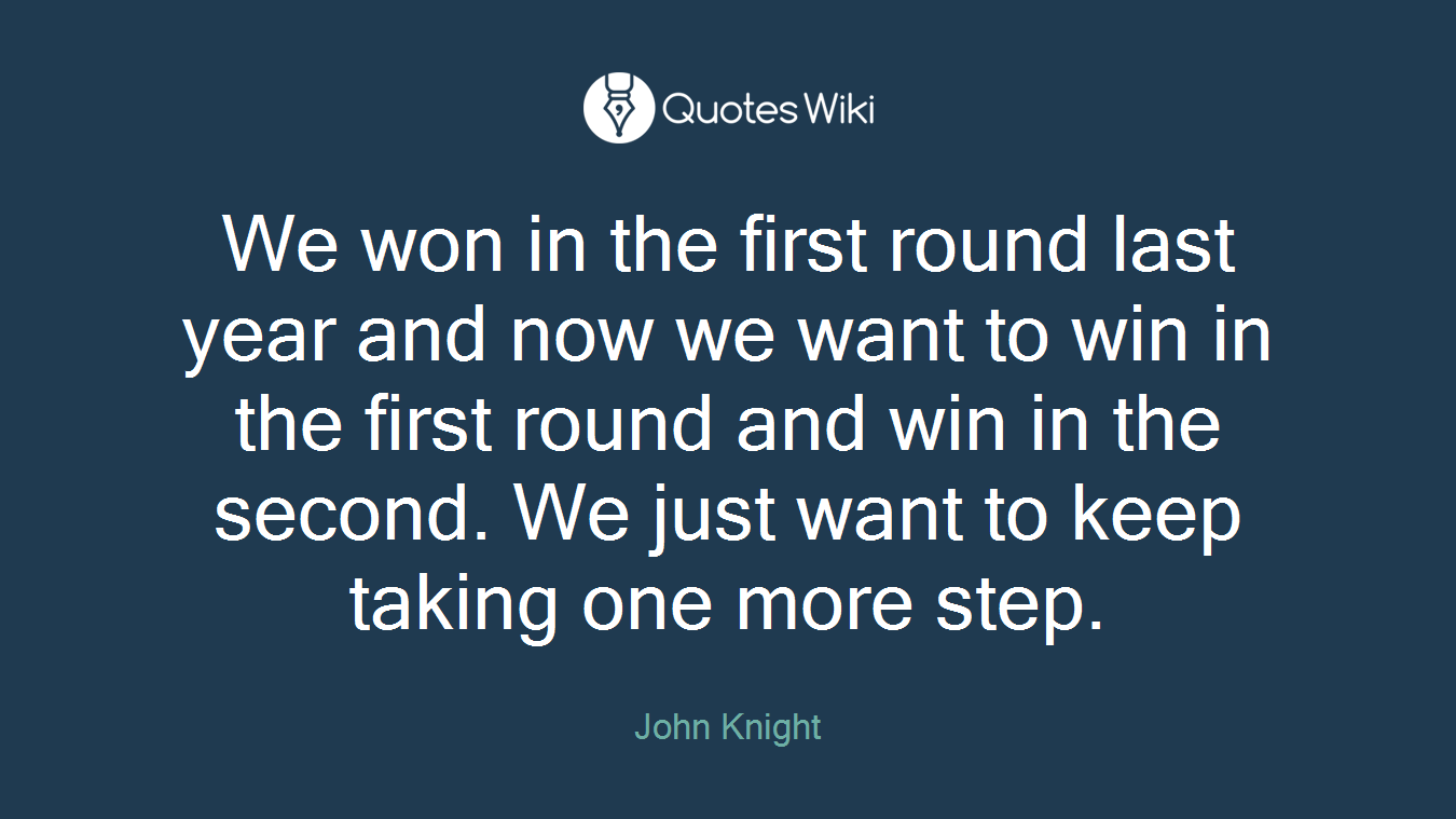 We won in the first round last year and now we want to win in the first round and win in the second. We just want to keep taking one more step.