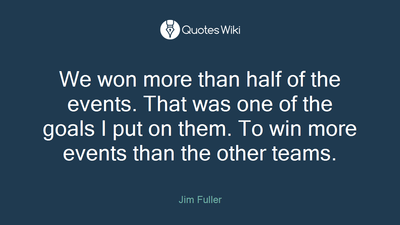 We won more than half of the events. That was one of the goals I put on them. To win more events than the other teams.