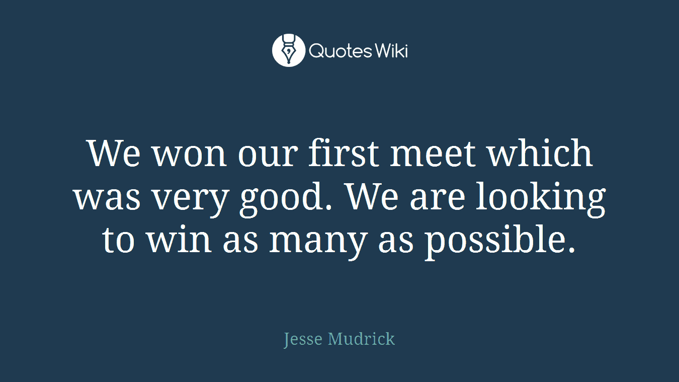 We won our first meet which was very good. We are looking to win as many as possible.