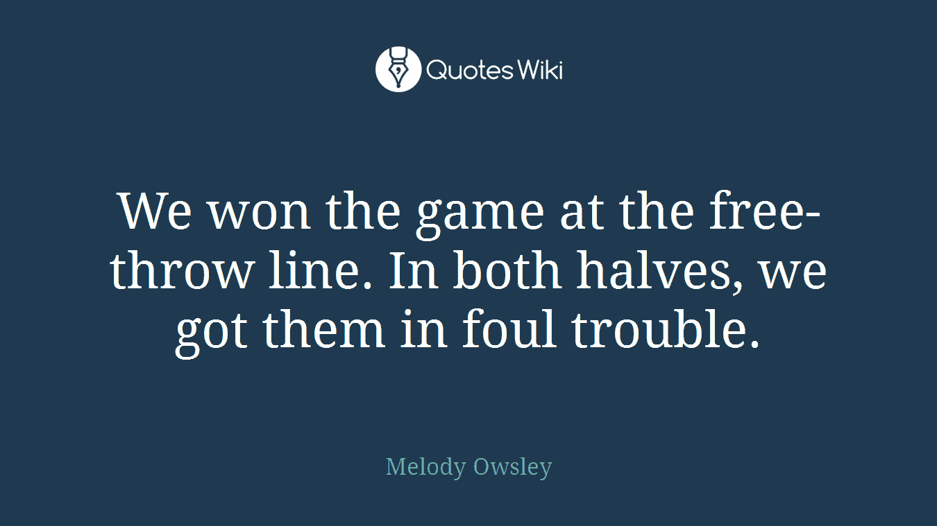 We won the game at the free-throw line. In both halves, we got them in foul trouble.