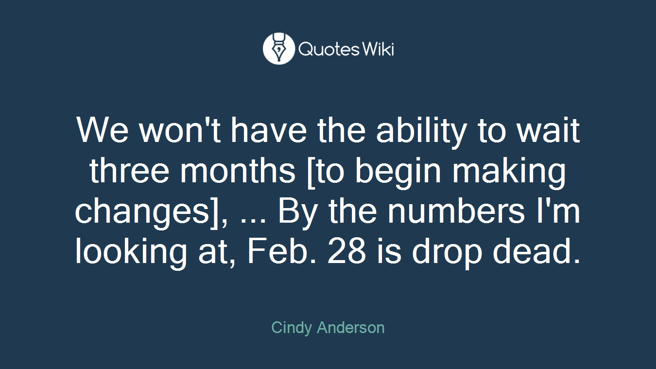 We won't have the ability to wait three months [to begin making changes], ... By the numbers I'm looking at, Feb. 28 is drop dead.