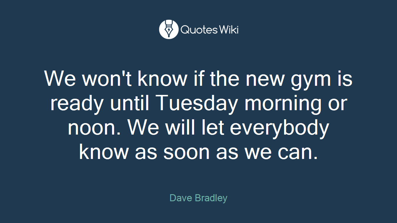 We won't know if the new gym is ready until Tuesday morning or noon. We will let everybody know as soon as we can.