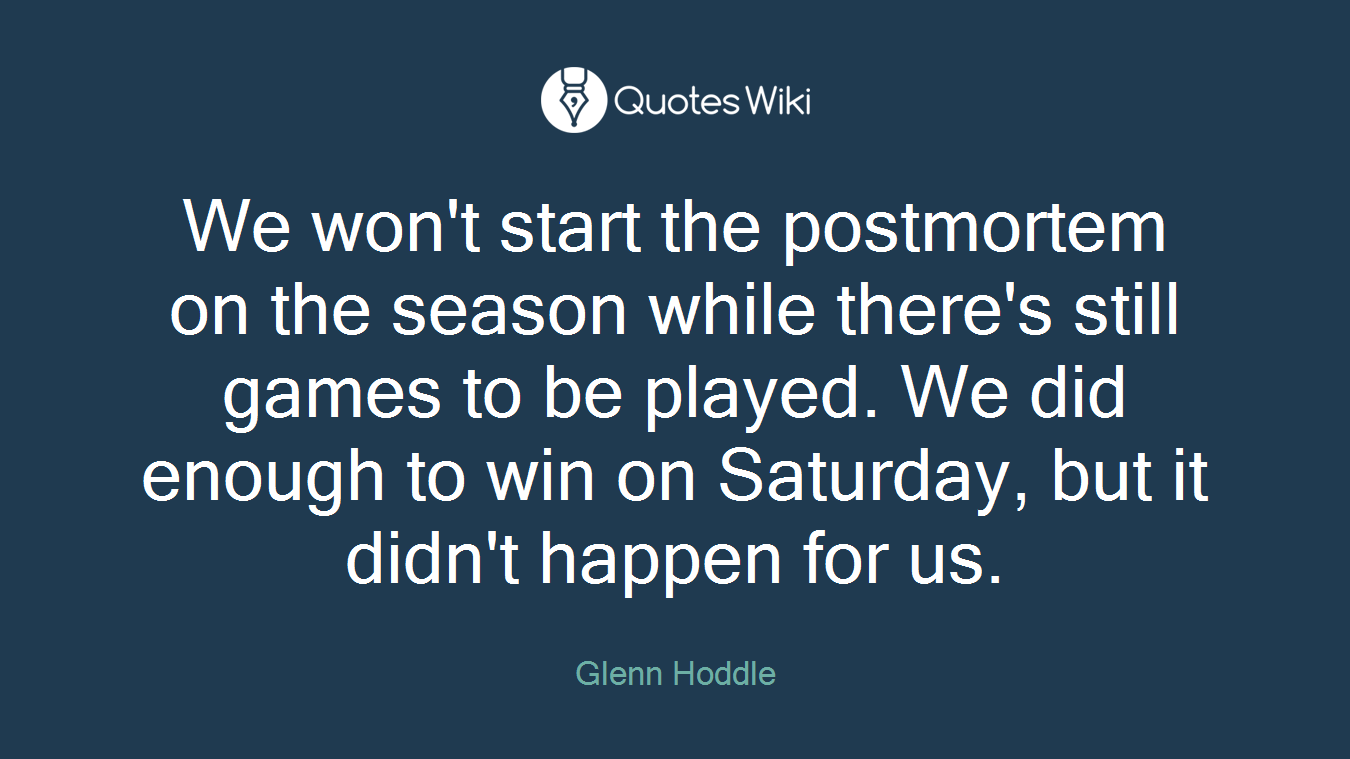 We won't start the postmortem on the season while there's still games to be played. We did enough to win on Saturday, but it didn't happen for us.