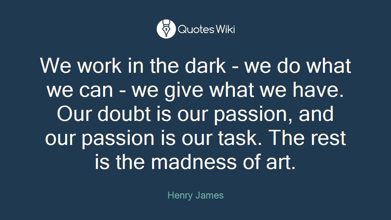 We work in the dark - we do what we can - we give what we have. Our doubt is our passion, and our passion is our task. The rest is the madness of art.