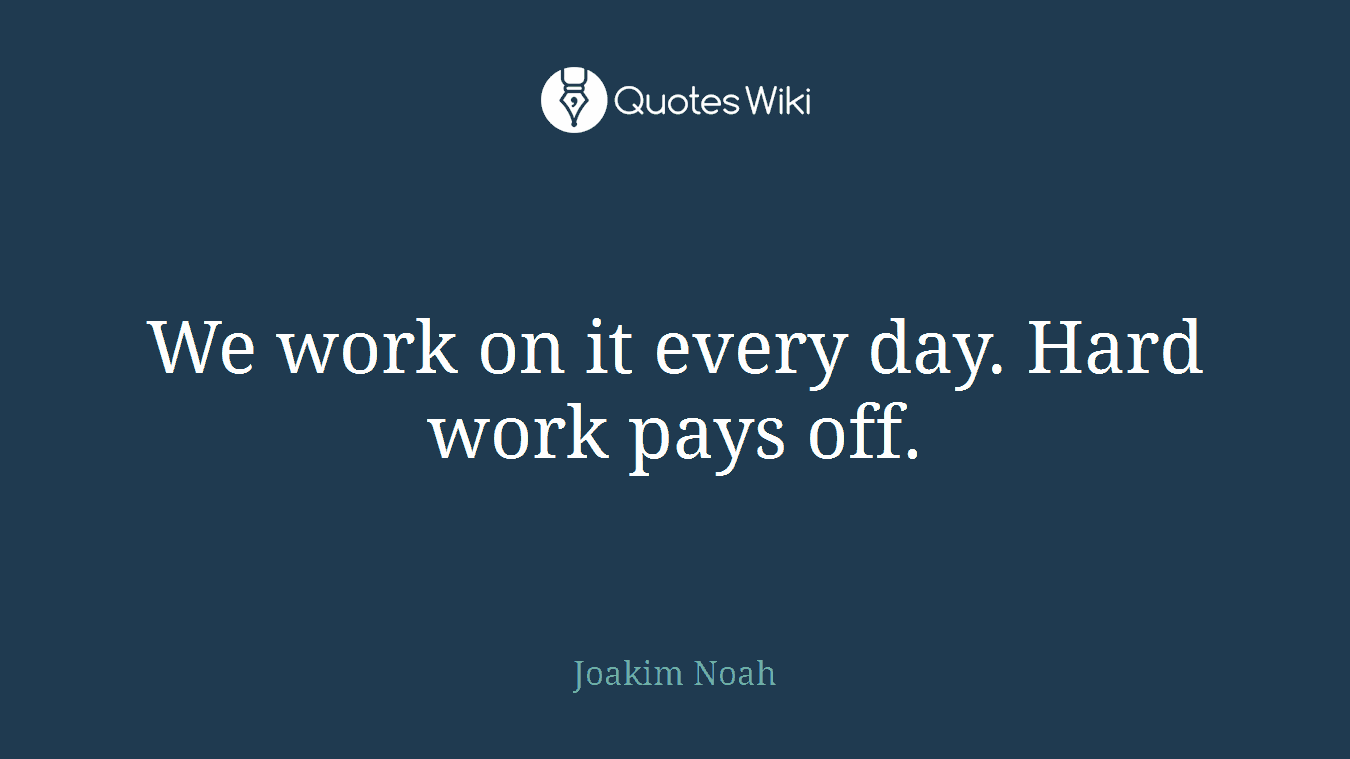 We work on it every day. Hard work pays off.