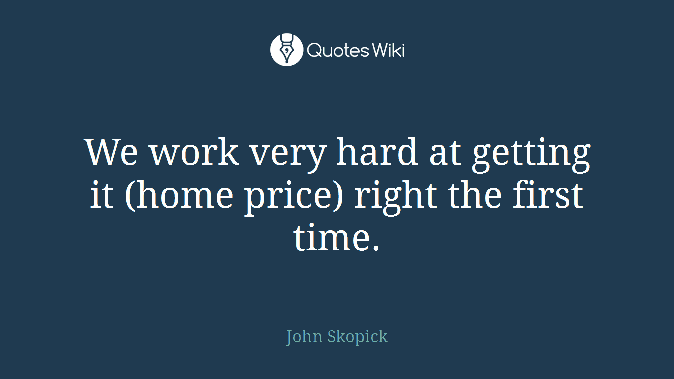 We work very hard at getting it (home price) right the first time.