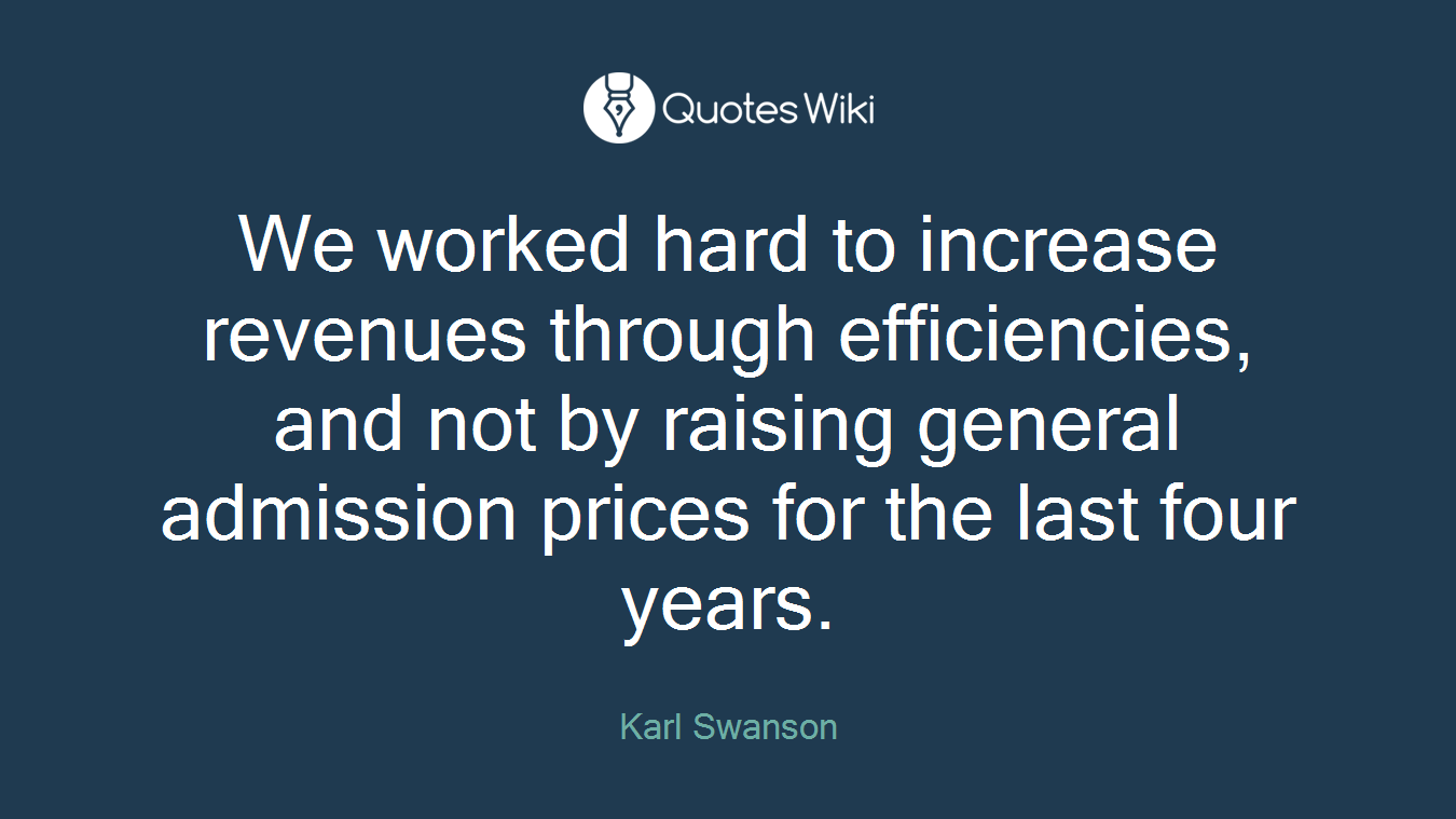 We worked hard to increase revenues through efficiencies, and not by raising general admission prices for the last four years.