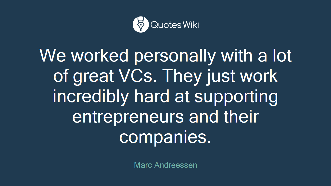 We worked personally with a lot of great VCs. They just work incredibly hard at supporting entrepreneurs and their companies.