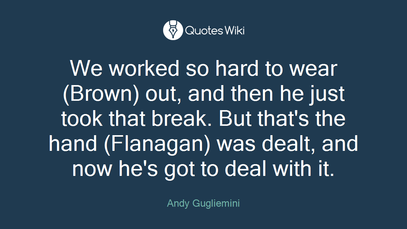 We worked so hard to wear (Brown) out, and then he just took that break. But that's the hand (Flanagan) was dealt, and now he's got to deal with it.