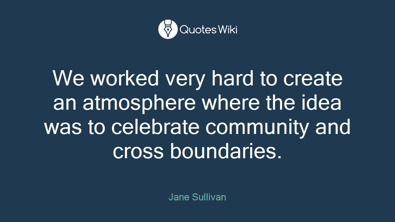 We worked very hard to create an atmosphere where the idea was to celebrate community and cross boundaries.