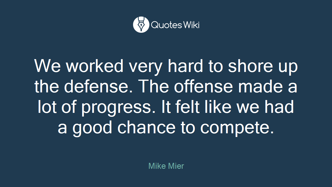 We worked very hard to shore up the defense. The offense made a lot of progress. It felt like we had a good chance to compete.