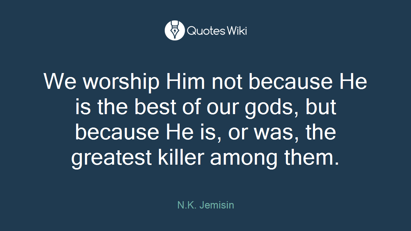 We worship Him not because He is the best of our gods, but because He is, or was, the greatest killer among them.