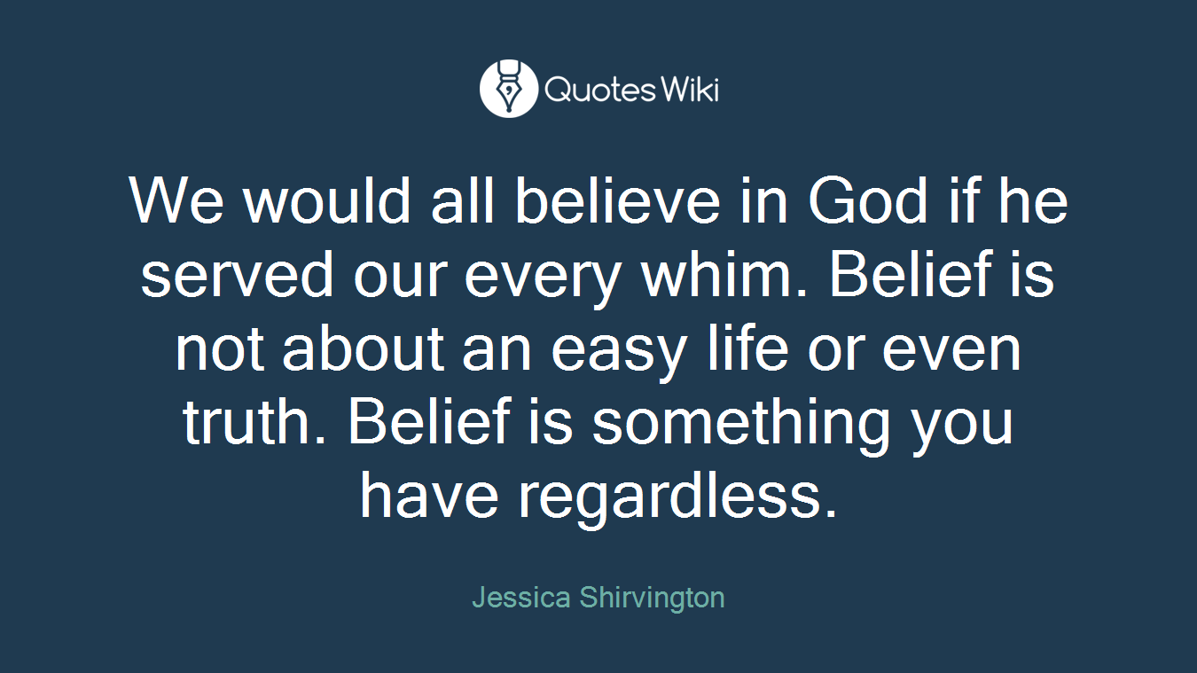 We would all believe in God if he served our every whim. Belief is not about an easy life or even truth. Belief is something you have regardless.